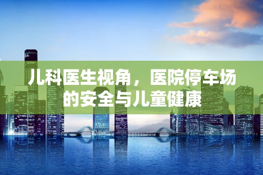 儿科医生视角，医院停车场的安全与儿童健康