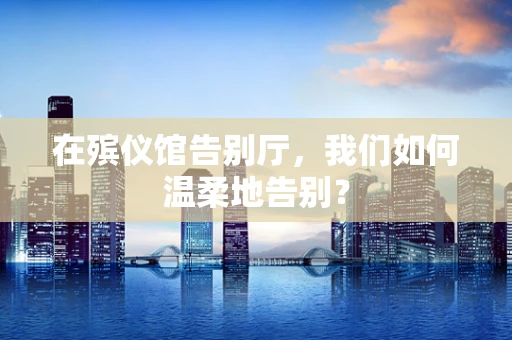 在殡仪馆告别厅，我们如何温柔地告别？