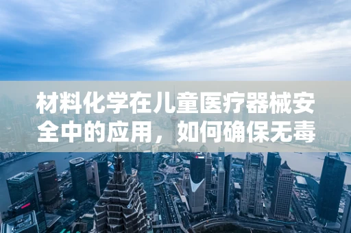 材料化学在儿童医疗器械安全中的应用，如何确保无毒无害？