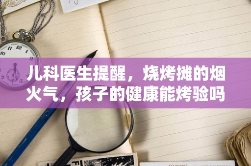 儿科医生提醒，烧烤摊的烟火气，孩子的健康能烤验吗？