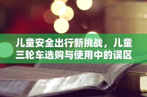 儿童安全出行新挑战，儿童三轮车选购与使用中的误区知多少？