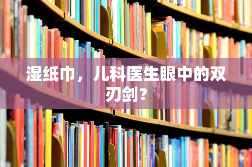 湿纸巾，儿科医生眼中的双刃剑？