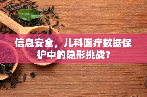 信息安全，儿科医疗数据保护中的隐形挑战？
