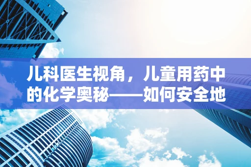 儿科医生视角，儿童用药中的化学奥秘——如何安全地使用化学药物？