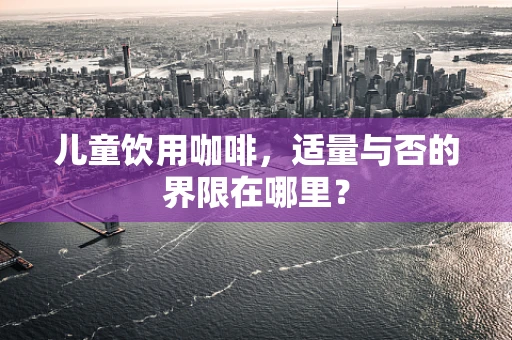 儿童饮用咖啡，适量与否的界限在哪里？