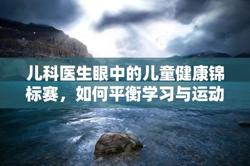 儿科医生眼中的儿童健康锦标赛，如何平衡学习与运动？