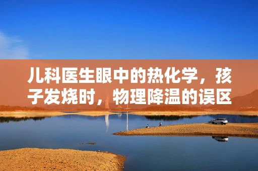 儿科医生眼中的热化学，孩子发烧时，物理降温的误区与科学方法
