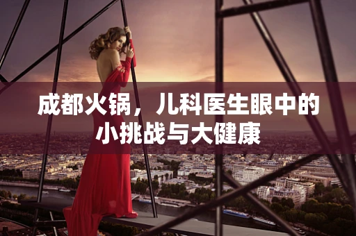 成都火锅，儿科医生眼中的小挑战与大健康