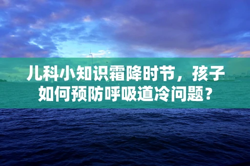 儿科小知识霜降时节，孩子如何预防呼吸道冷问题？