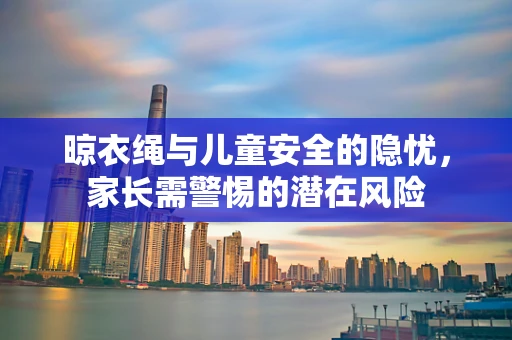 晾衣绳与儿童安全的隐忧，家长需警惕的潜在风险