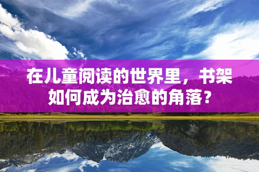 在儿童阅读的世界里，书架如何成为治愈的角落？