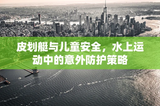 皮划艇与儿童安全，水上运动中的意外防护策略