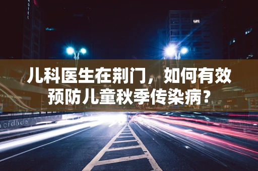 儿科医生在荆门，如何有效预防儿童秋季传染病？