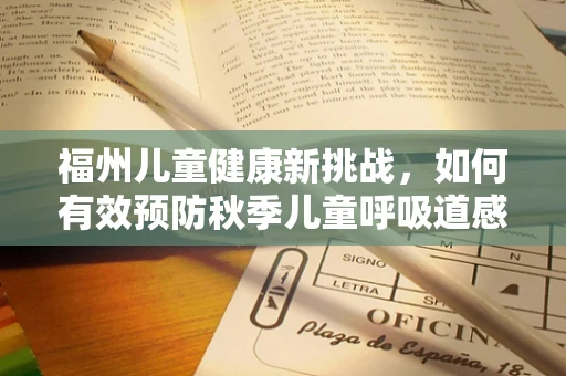 福州儿童健康新挑战，如何有效预防秋季儿童呼吸道感染？