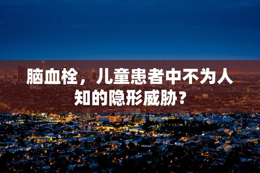 脑血栓，儿童患者中不为人知的隐形威胁？