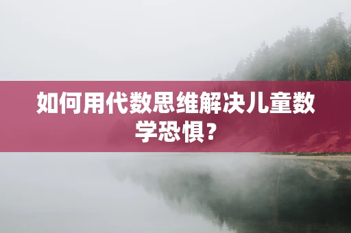 如何用代数思维解决儿童数学恐惧？