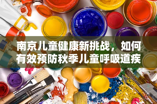 南京儿童健康新挑战，如何有效预防秋季儿童呼吸道疾病？