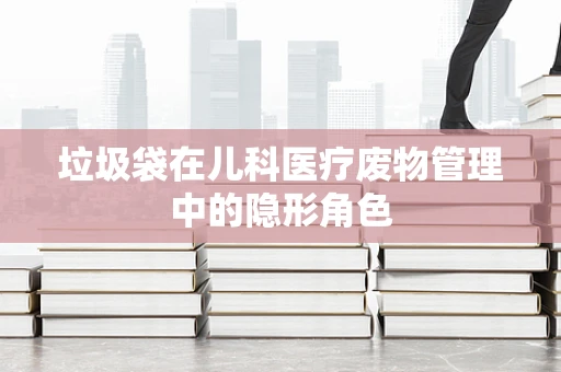 垃圾袋在儿科医疗废物管理中的隐形角色