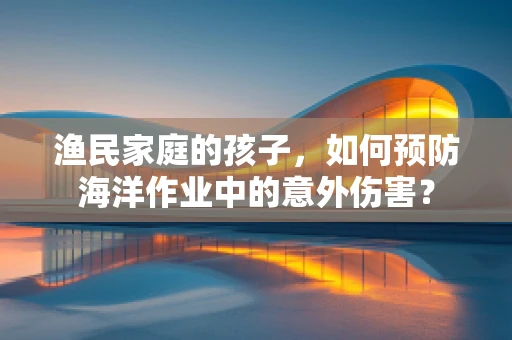 渔民家庭的孩子，如何预防海洋作业中的意外伤害？