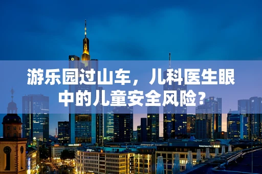 游乐园过山车，儿科医生眼中的儿童安全风险？