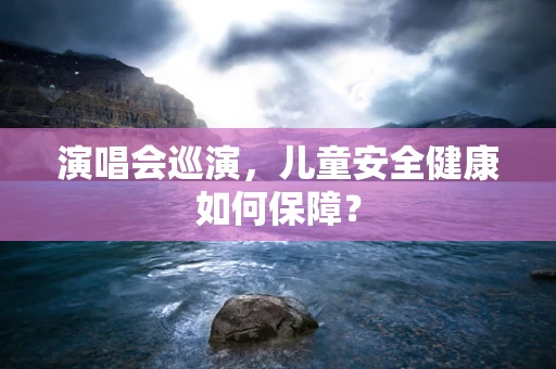 演唱会巡演，儿童安全健康如何保障？
