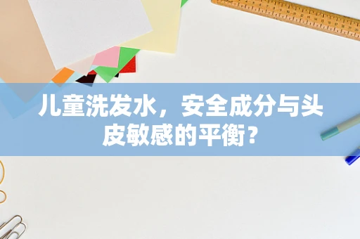 儿童洗发水，安全成分与头皮敏感的平衡？