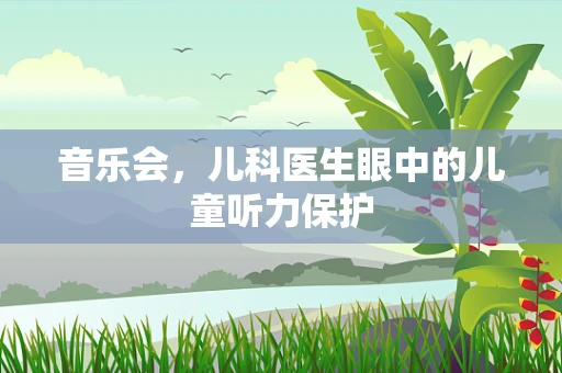 音乐会，儿科医生眼中的儿童听力保护