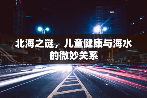 北海之谜，儿童健康与海水的微妙关系