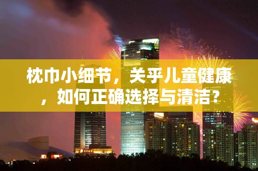 枕巾小细节，关乎儿童健康，如何正确选择与清洁？