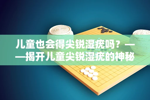 儿童也会得尖锐湿疣吗？——揭开儿童尖锐湿疣的神秘面纱
