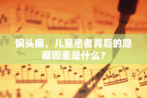 偏头痛，儿童患者背后的隐藏因素是什么？