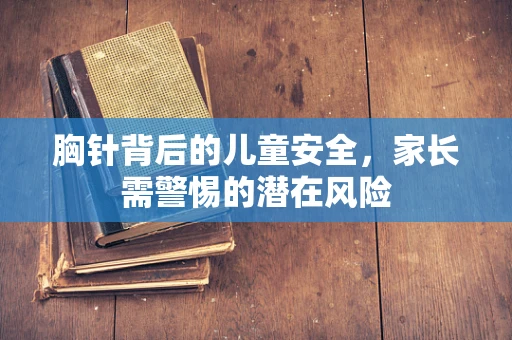 胸针背后的儿童安全，家长需警惕的潜在风险