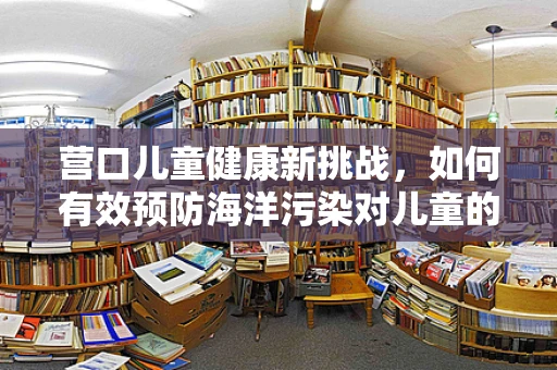 营口儿童健康新挑战，如何有效预防海洋污染对儿童的潜在影响？