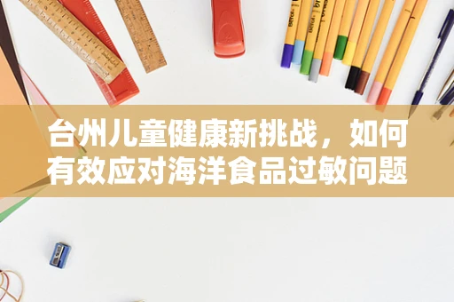 台州儿童健康新挑战，如何有效应对海洋食品过敏问题？