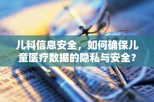 儿科信息安全，如何确保儿童医疗数据的隐私与安全？