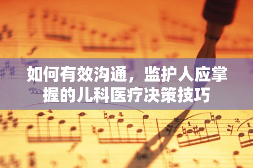 如何有效沟通，监护人应掌握的儿科医疗决策技巧