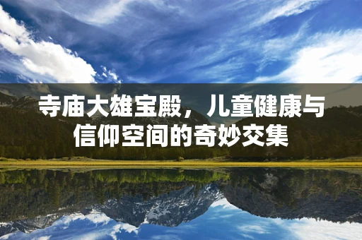 寺庙大雄宝殿，儿童健康与信仰空间的奇妙交集
