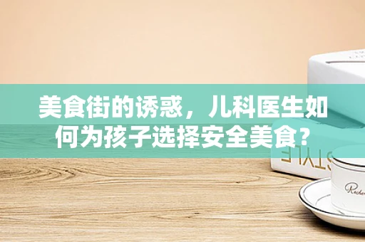 美食街的诱惑，儿科医生如何为孩子选择安全美食？