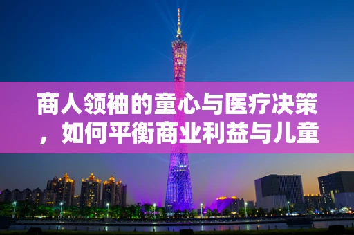 商人领袖的童心与医疗决策，如何平衡商业利益与儿童健康？