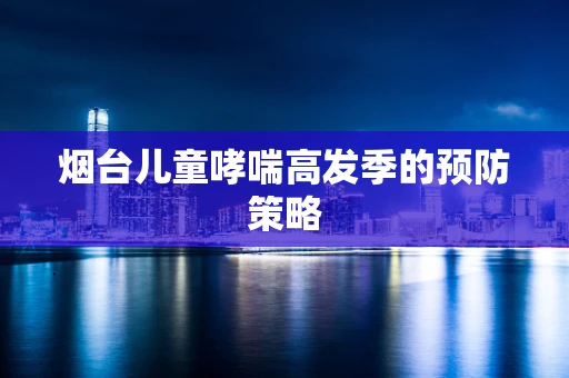 烟台儿童哮喘高发季的预防策略