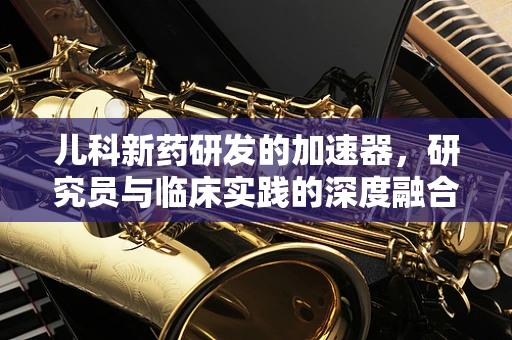 儿科新药研发的加速器，研究员与临床实践的深度融合？