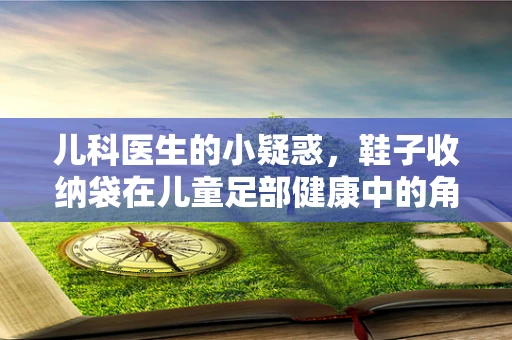 儿科医生的小疑惑，鞋子收纳袋在儿童足部健康中的角色