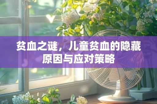 贫血之谜，儿童贫血的隐藏原因与应对策略