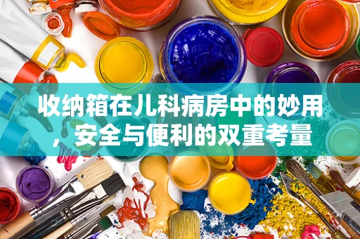 收纳箱在儿科病房中的妙用，安全与便利的双重考量