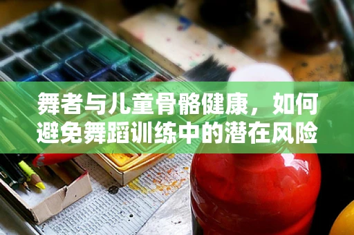 舞者与儿童骨骼健康，如何避免舞蹈训练中的潜在风险？