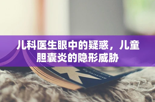 儿科医生眼中的疑惑，儿童胆囊炎的隐形威胁