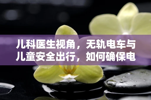儿科医生视角，无轨电车与儿童安全出行，如何确保电动世界的儿童保护？