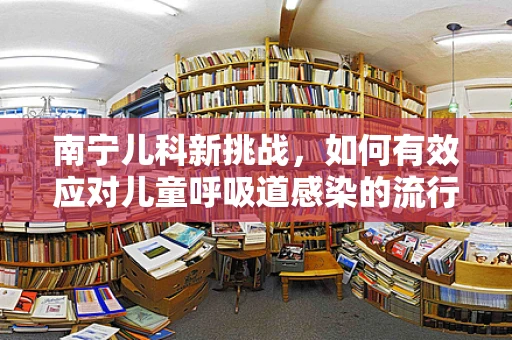 南宁儿科新挑战，如何有效应对儿童呼吸道感染的流行趋势？