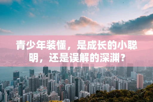 青少年装懂，是成长的小聪明，还是误解的深渊？