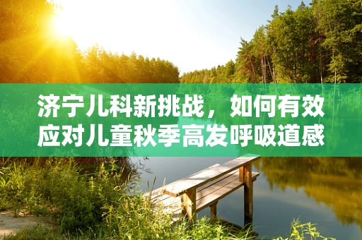 济宁儿科新挑战，如何有效应对儿童秋季高发呼吸道感染？